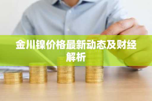 金川镍价格最新动态及财经解析