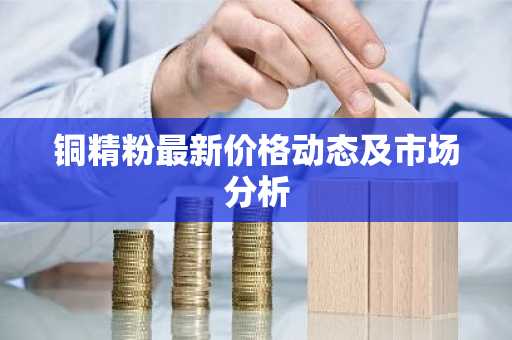 铜精粉最新价格动态及市场分析