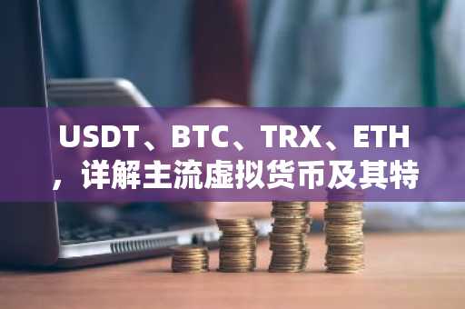 USDT、BTC、TRX、ETH，详解主流虚拟货币及其特点