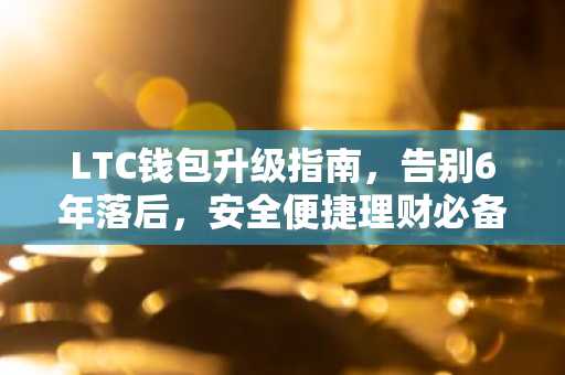 LTC钱包升级指南，告别6年落后，安全便捷理财必备