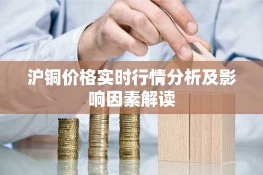 沪铜价格实时行情分析及影响因素解读