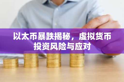 以太币暴跌揭秘，虚拟货币投资风险与应对