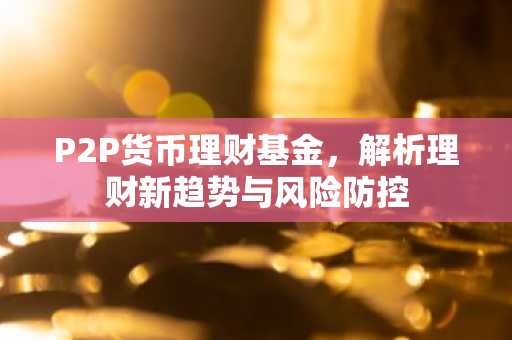 P2P货币理财基金，解析理财新趋势与风险防控