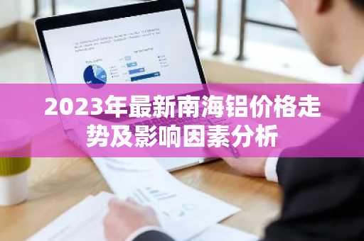 2023年最新南海铝价格走势及影响因素分析