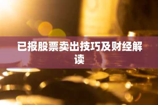 已报股票卖出技巧及财经解读