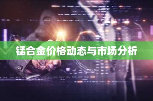 锰合金价格动态与市场分析