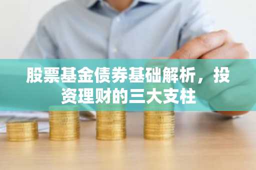 股票基金债券基础解析，投资理财的三大支柱
