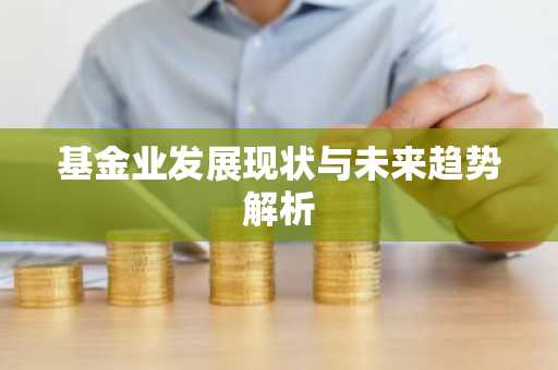 基金业发展现状与未来趋势解析