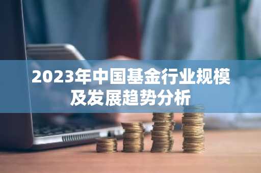 2023年中国基金行业规模及发展趋势分析