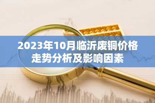 2023年10月临沂废铜价格走势分析及影响因素
