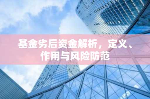 基金劣后资金解析,定义、作用与风险防范