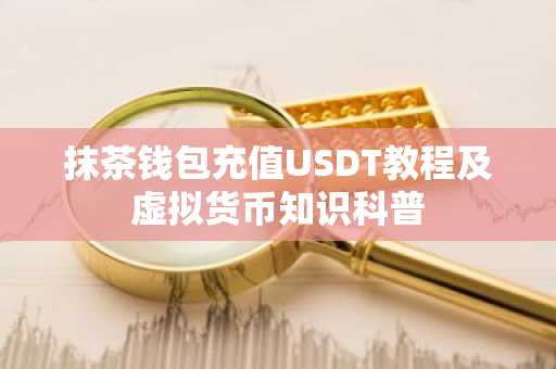 抹茶钱包充值USDT教程及虚拟货币知识科普