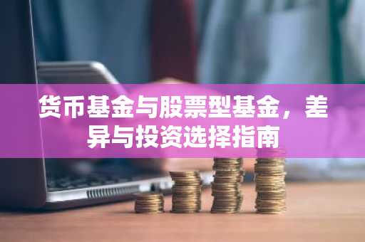货币基金与股票型基金，差异与投资选择指南