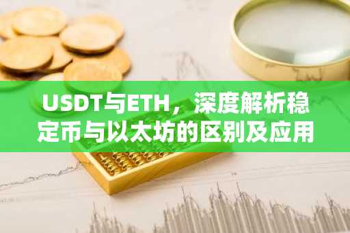 USDT与ETH，深度解析稳定币与以太坊的区别及应用