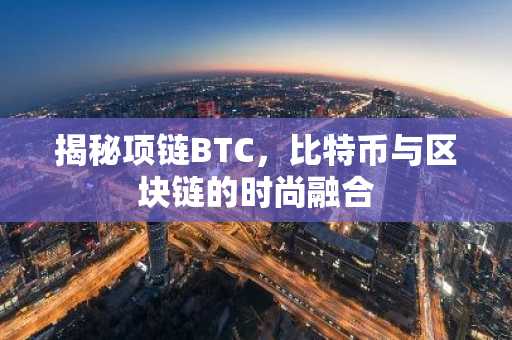 揭秘项链BTC，比特币与区块链的时尚融合