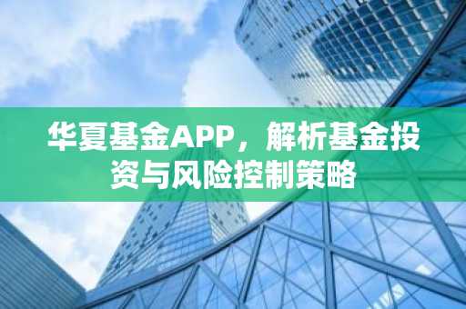 华夏基金APP,解析基金投资与风险控制策略