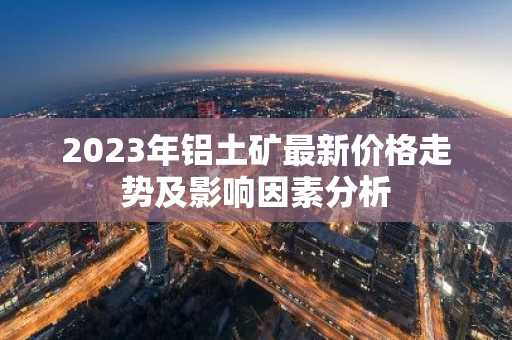 2023年铝土矿最新价格走势及影响因素分析