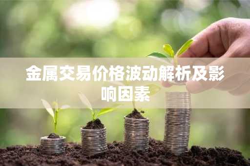 金属交易价格波动解析及影响因素