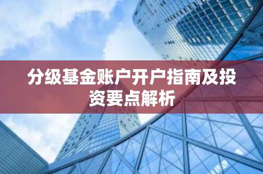 分级基金账户开户指南及投资要点解析