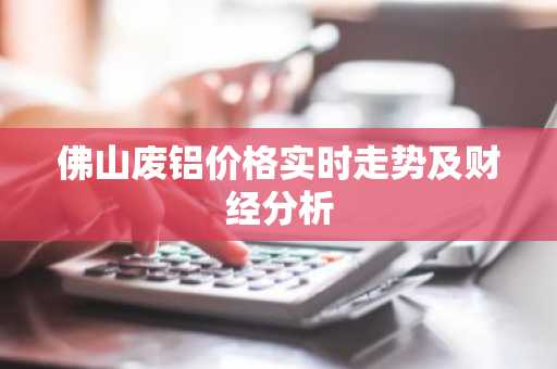 佛山废铝价格实时走势及财经分析