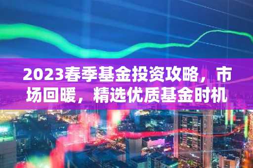2023春季基金投资攻略，市场回暖，精选优质基金时机到！