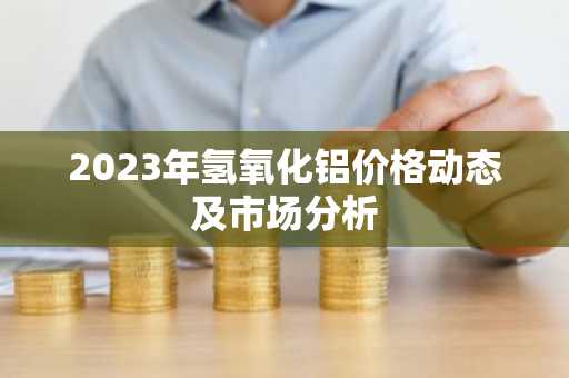 2023年氢氧化铝价格动态及市场分析
