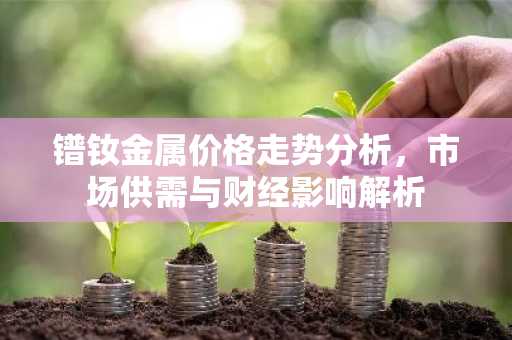 镨钕金属价格走势分析，市场供需与财经影响解析