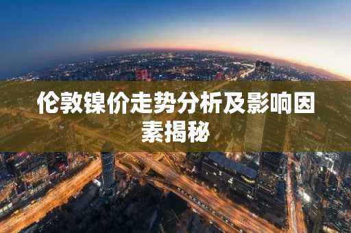 伦敦镍价走势分析及影响因素揭秘