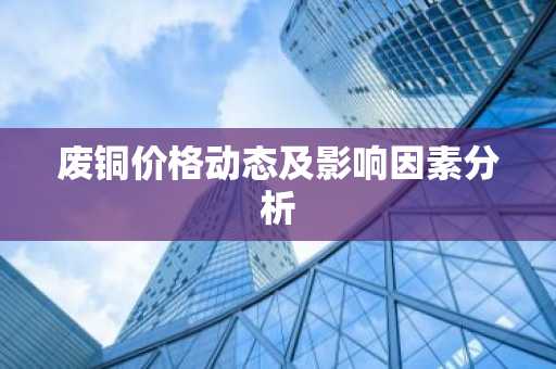 废铜价格动态及影响因素分析