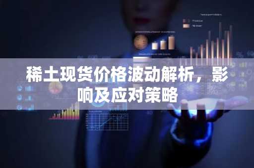 稀土现货价格波动解析，影响及应对策略