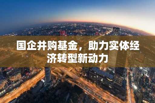 国企并购基金，助力实体经济转型新动力
