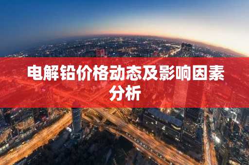 电解铅价格动态及影响因素分析