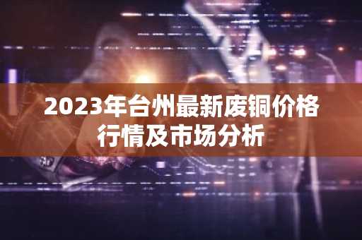 2023年台州最新废铜价格行情及市场分析