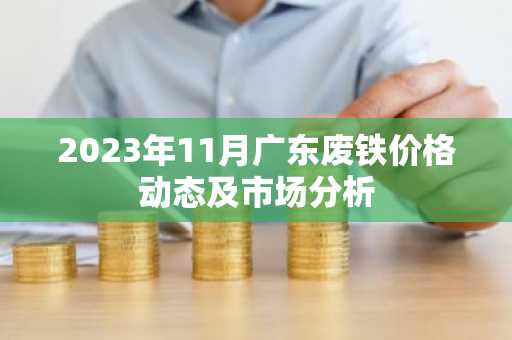2023年11月广东废铁价格动态及市场分析