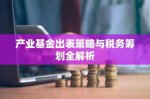 产业基金出表策略与税务筹划全解析