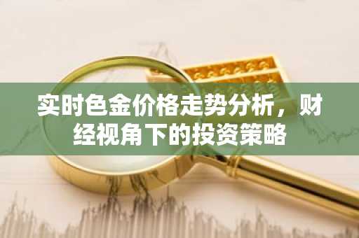 实时色金价格走势分析，财经视角下的投资策略