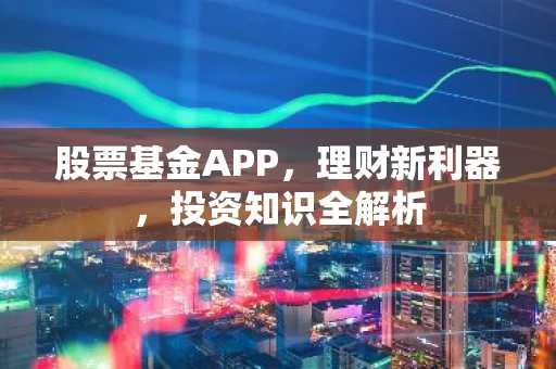 股票基金APP，理财新利器，投资知识全解析