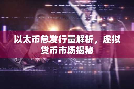 以太币总发行量解析，虚拟货币市场揭秘