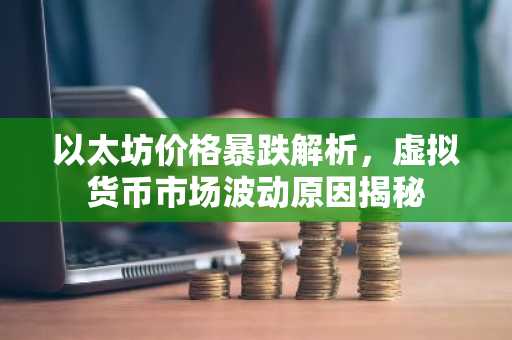 以太坊价格暴跌解析，虚拟货币市场波动原因揭秘