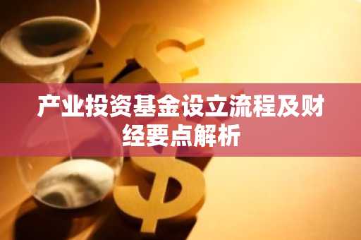 产业投资基金设立流程及财经要点解析
