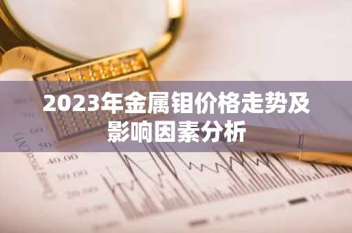 2023年金属钼价格走势及影响因素分析