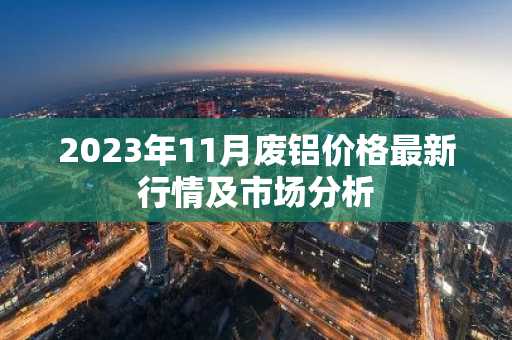 2023年11月废铝价格最新行情及市场分析