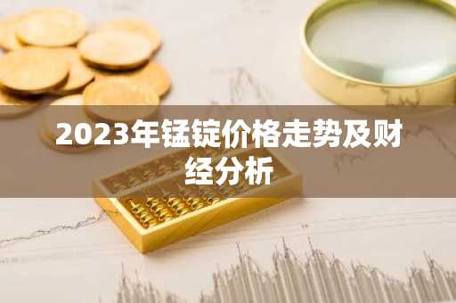 2023年锰锭价格走势及财经分析
