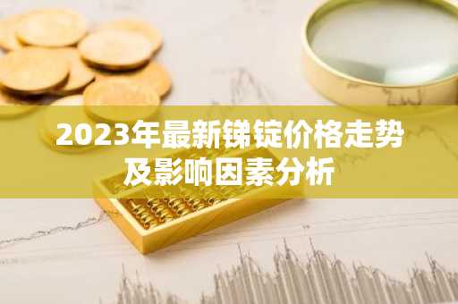 2023年最新锑锭价格走势及影响因素分析