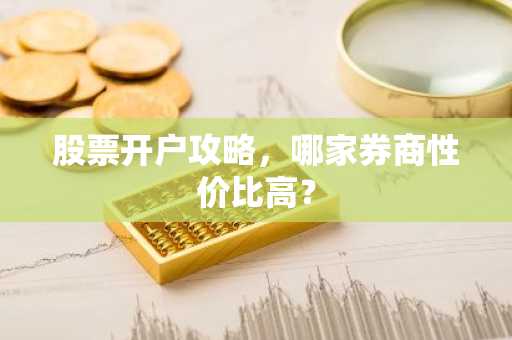 股票开户攻略，哪家券商性价比高？