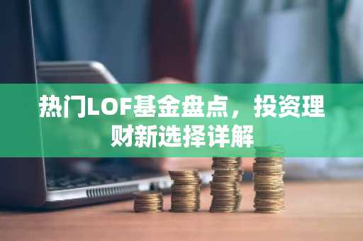 热门LOF基金盘点，投资理财新选择详解