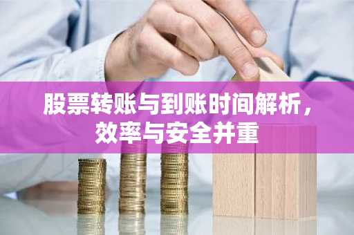 股票转账与到账时间解析，效率与安全并重