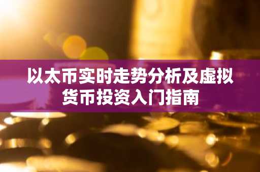 以太币实时走势分析及虚拟货币投资入门指南