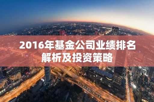 2016年基金公司业绩排名解析及投资策略
