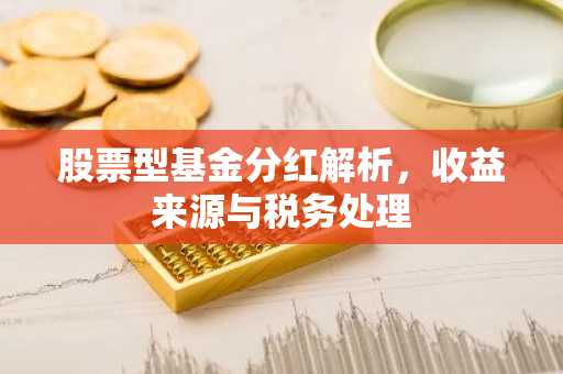 股票型基金分红解析，收益来源与税务处理